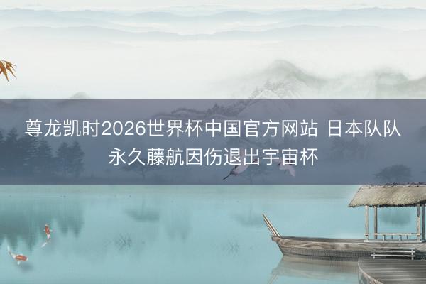 尊龙凯时2026世界杯中国官方网站 日本队队永久藤航因伤退出宇宙杯