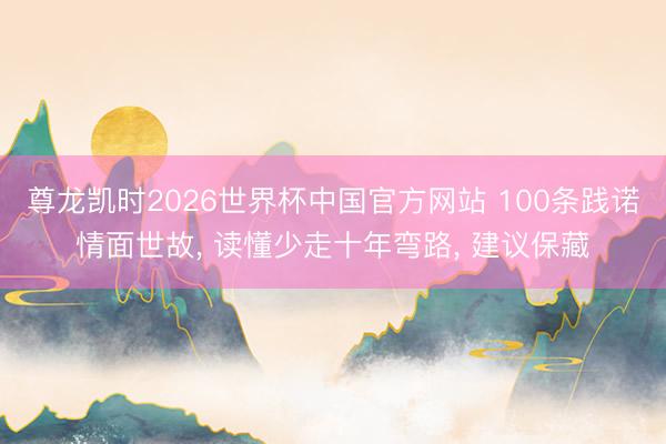 尊龙凯时2026世界杯中国官方网站 100条践诺情面世故, 读懂少走十年弯路, 建议保藏