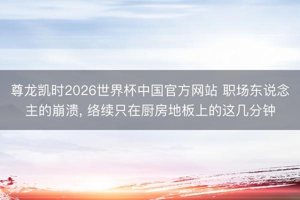 尊龙凯时2026世界杯中国官方网站 职场东说念主的崩溃, 络续只在厨房地板上的这几分钟