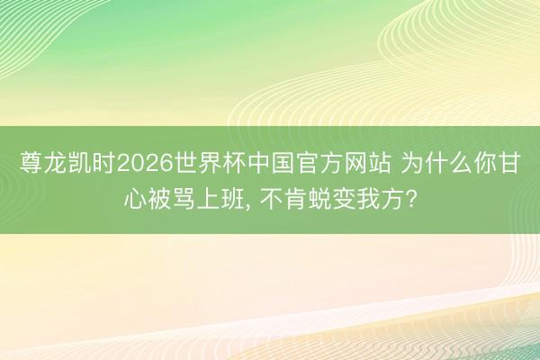 尊龙凯时2026世界杯中国官方网站 为什么你甘心被骂上班， 不肯蜕变我方?