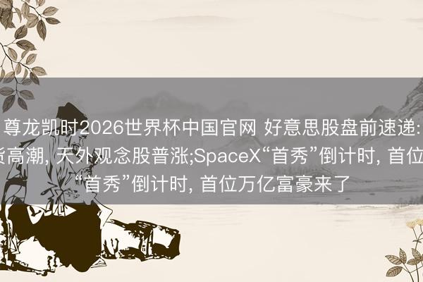 尊龙凯时2026世界杯中国官网 好意思股盘前速递: 三大股指期货高潮， 天外观念股普涨;SpaceX“首秀”倒计时， 首位万亿富豪来了