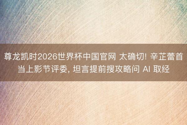 尊龙凯时2026世界杯中国官网 太确切! 辛芷蕾首当上影节评委， 坦言提前搜攻略问 AI 取经