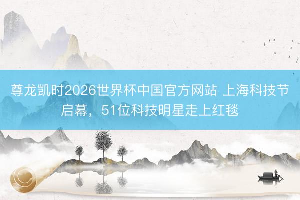 尊龙凯时2026世界杯中国官方网站 上海科技节启幕，51位科技明星走上红毯