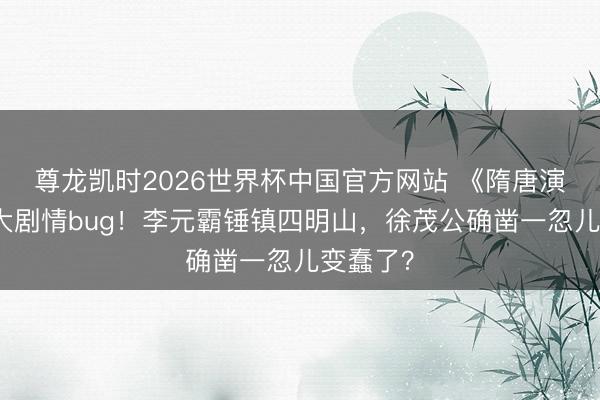 尊龙凯时2026世界杯中国官方网站 《隋唐演义》最大剧情bug！李元霸锤镇四明山，徐茂公确凿一忽儿变蠢了？
