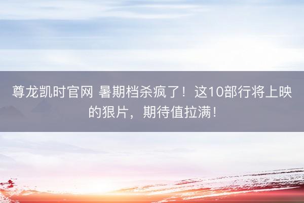 尊龙凯时官网 暑期档杀疯了！这10部行将上映的狠片，期待值拉满！