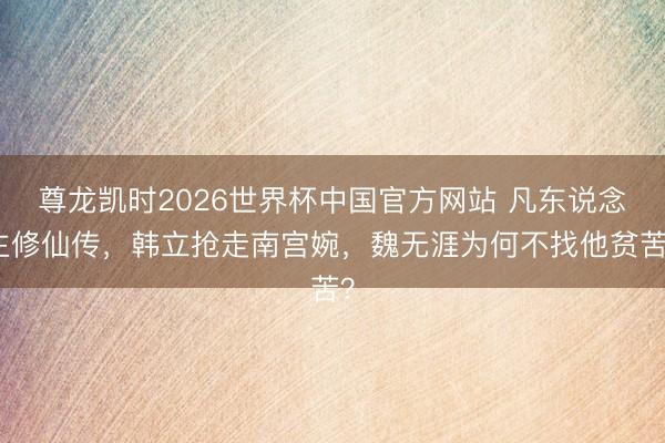 尊龙凯时2026世界杯中国官方网站 凡东说念主修仙传，韩立抢走南宫婉，魏无涯为何不找他贫苦？