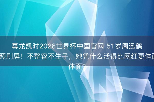 尊龙凯时2026世界杯中国官网 51岁周迅鹤发照刷屏！不整容不生子，她凭什么活得比网红更体面?