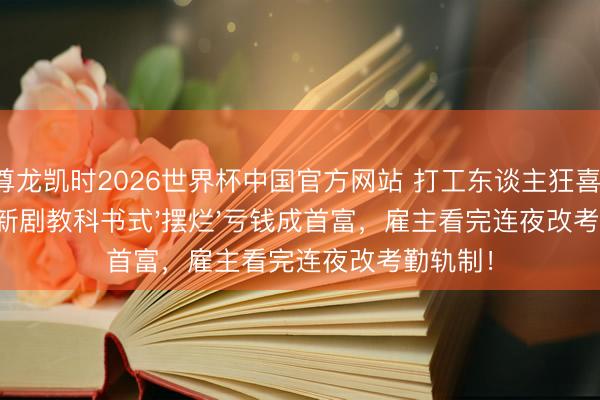 尊龙凯时2026世界杯中国官方网站 打工东谈主狂喜！彭昱畅新剧教科书式'摆烂'亏钱成首富，雇主看完连夜改考勤轨制！
