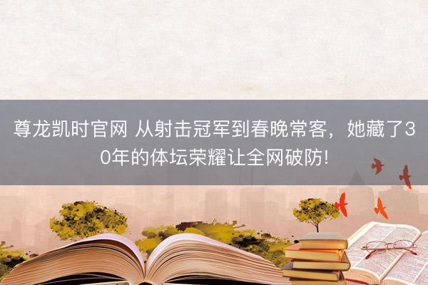 尊龙凯时官网 从射击冠军到春晚常客，她藏了30年的体坛荣耀让全网破防!