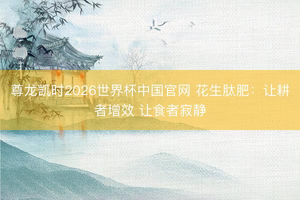 尊龙凯时2026世界杯中国官网 花生肽肥：让耕者增效 让食者寂静
