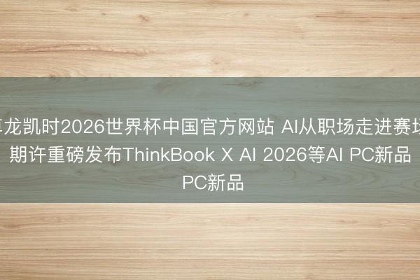 尊龙凯时2026世界杯中国官方网站 AI从职场走进赛场，期许重磅发布ThinkBook X AI 2026等AI PC新品