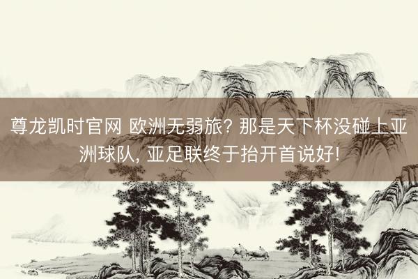 尊龙凯时官网 欧洲无弱旅? 那是天下杯没碰上亚洲球队， 亚足联终于抬开首说好!