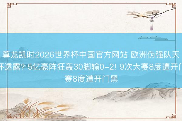 尊龙凯时2026世界杯中国官方网站 欧洲伪强队天下杯透露? 5亿豪阵狂轰30脚输0-2! 9次大赛8度遭开门黑
