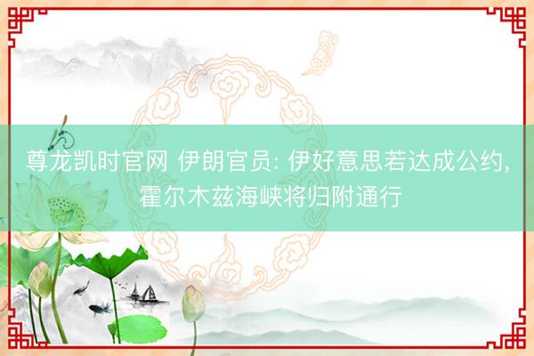 尊龙凯时官网 伊朗官员: 伊好意思若达成公约, 霍尔木兹海峡将归附通行