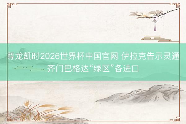 尊龙凯时2026世界杯中国官网 伊拉克告示灵通齐门巴格达“绿区”各进口