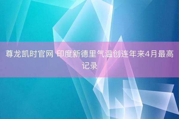 尊龙凯时官网 印度新德里气温创连年来4月最高记录