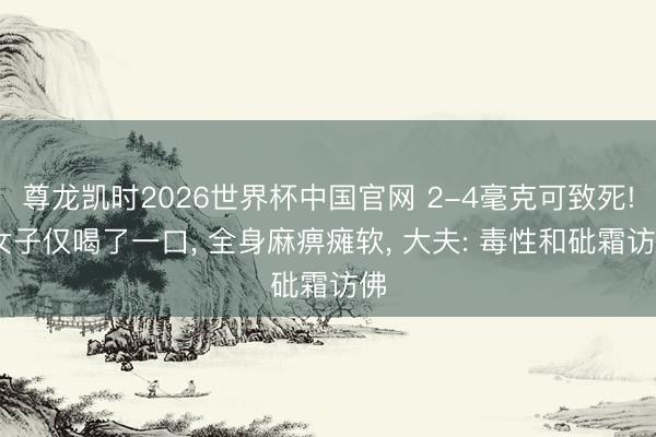尊龙凯时2026世界杯中国官网 2-4毫克可致死! 女子仅喝了一口， 全身麻痹瘫软， 大夫: 毒性和砒霜访佛