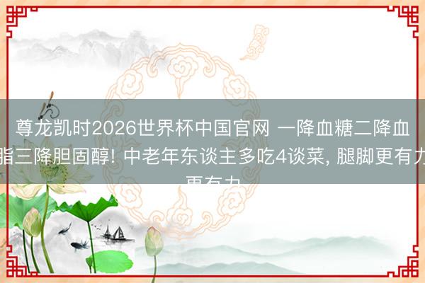 尊龙凯时2026世界杯中国官网 一降血糖二降血脂三降胆固醇! 中老年东谈主多吃4谈菜， 腿脚更有力