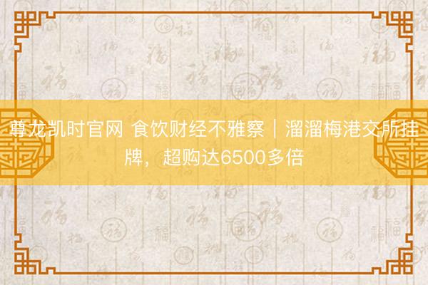 尊龙凯时官网 食饮财经不雅察｜溜溜梅港交所挂牌，超购达6500多倍