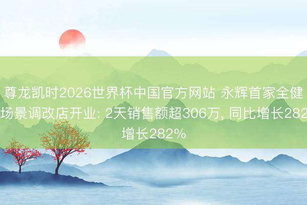 尊龙凯时2026世界杯中国官方网站 永辉首家全健康场景调改店开业: 2天销售额超306万, 同比增长282%