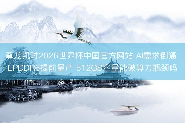 尊龙凯时2026世界杯中国官方网站 AI需求倒逼 LPDDR6提前量产 512GB容量能破算力瓶颈吗