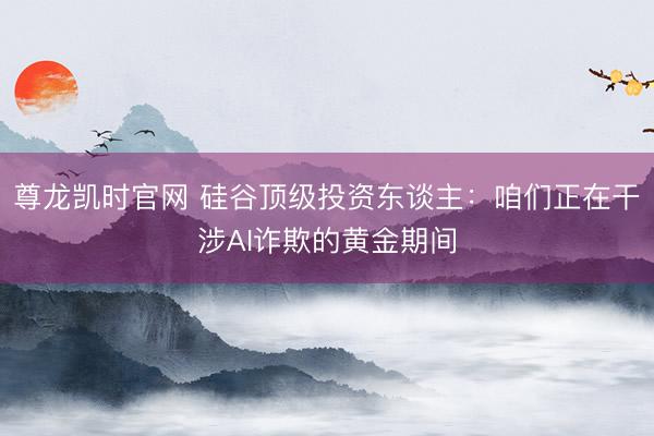 尊龙凯时官网 硅谷顶级投资东谈主：咱们正在干涉AI诈欺的黄金期间