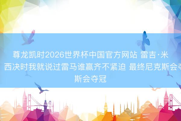 尊龙凯时2026世界杯中国官方网站 雷吉·米勒：西决时我就说过雷马谁赢齐不紧迫 最终尼克斯会夺冠
