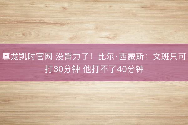 尊龙凯时官网 没膂力了！比尔·西蒙斯：文班只可打30分钟 他打不了40分钟