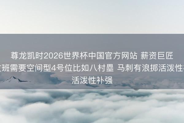 尊龙凯时2026世界杯中国官方网站 薪资巨匠：文班需要空间型4号位比如八村塁 马刺有浪掷活泼性补强