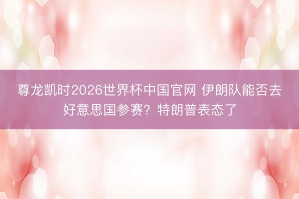 尊龙凯时2026世界杯中国官网 伊朗队能否去好意思国参赛？特朗普表态了