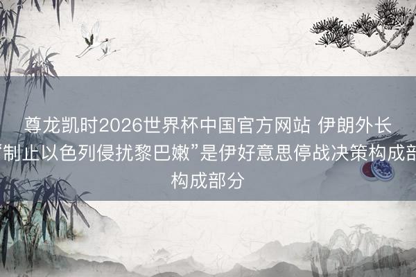 尊龙凯时2026世界杯中国官方网站 伊朗外长:“制止以色列侵扰黎巴嫩”是伊好意思停战决策构成部分