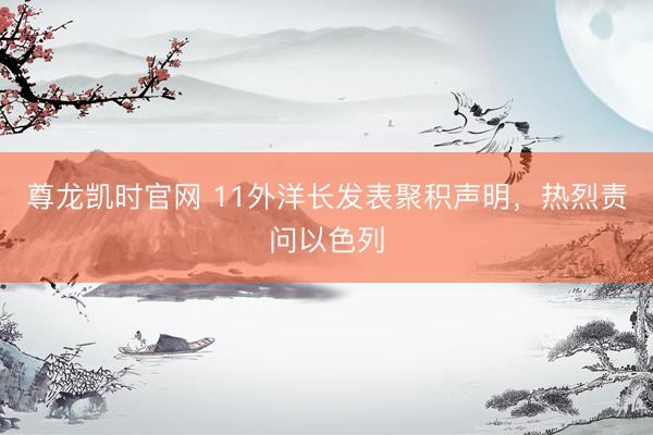 尊龙凯时官网 11外洋长发表聚积声明,热烈责问以色列