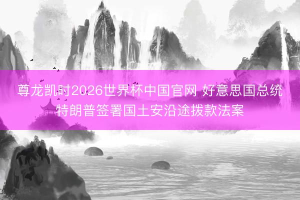 尊龙凯时2026世界杯中国官网 好意思国总统特朗普签署国土安沿途拨款法案