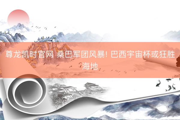 尊龙凯时官网 桑巴军团风暴! 巴西宇宙杯或狂胜海地