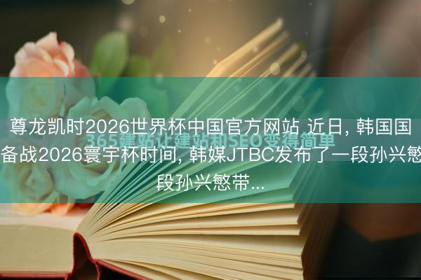 尊龙凯时2026世界杯中国官方网站 近日， 韩国国度队备战2026寰宇杯时间， 韩媒JTBC发布了一段孙兴慜带...