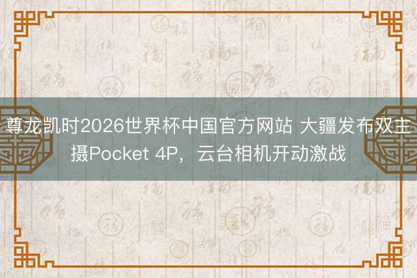 尊龙凯时2026世界杯中国官方网站 大疆发布双主摄Pocket 4P，云台相机开动激战