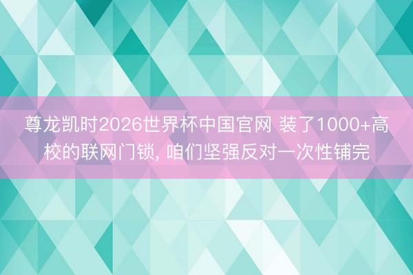 尊龙凯时2026世界杯中国官网 装了1000+高校的联网门锁， 咱们坚强反对一次性铺完