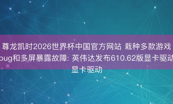 尊龙凯时2026世界杯中国官方网站 栽种多款游戏bug和多屏暴露故障: 英伟达发布610.62版显卡驱动